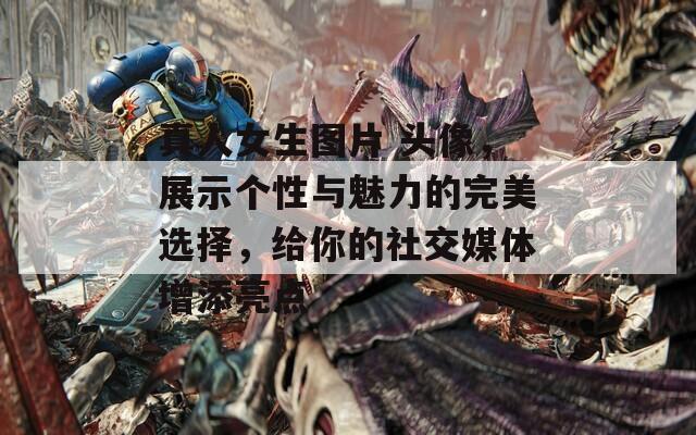 真人女生图片 头像，展示个性与魅力的完美选择，给你的社交媒体增添亮点