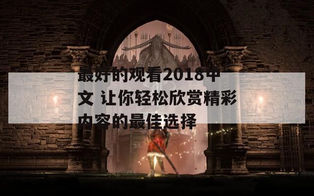 最好的观看2018中文 让你轻松欣赏精彩内容的最佳选择