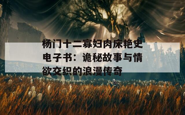 杨门十二寡妇肉床艳史电子书：诡秘故事与情欲交织的浪漫传奇