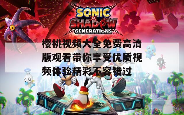 樱桃视频大全免费高清版观看带你享受优质视频体验精彩不容错过