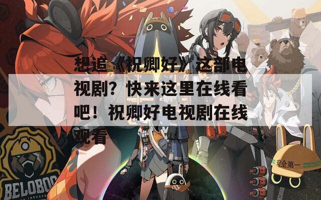 想追《祝卿好》这部电视剧？快来这里在线看吧！祝卿好电视剧在线观看