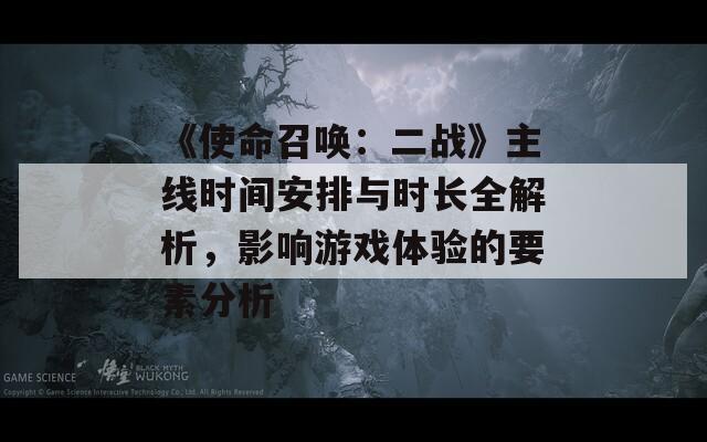 《使命召唤：二战》主线时间安排与时长全解析，影响游戏体验的要素分析