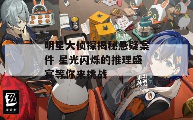 明星大侦探揭秘悬疑案件 星光闪烁的推理盛宴等你来挑战