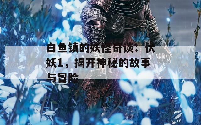 白鱼镇的妖怪奇谈：伏妖1，揭开神秘的故事与冒险