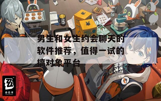 男生和女生约会聊天的软件推荐，值得一试的搞对象平台
