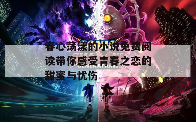 春心荡漾的小说免费阅读带你感受青春之恋的甜蜜与忧伤