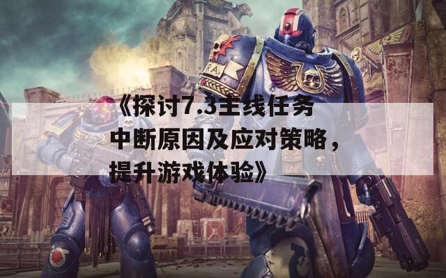 《探讨7.3主线任务中断原因及应对策略，提升游戏体验》