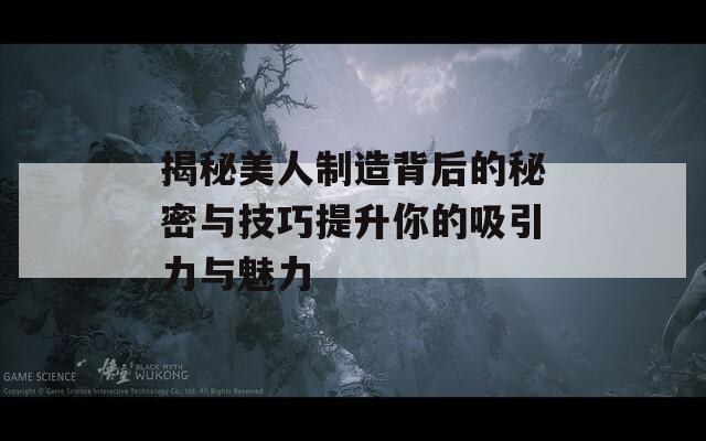 揭秘美人制造背后的秘密与技巧提升你的吸引力与魅力