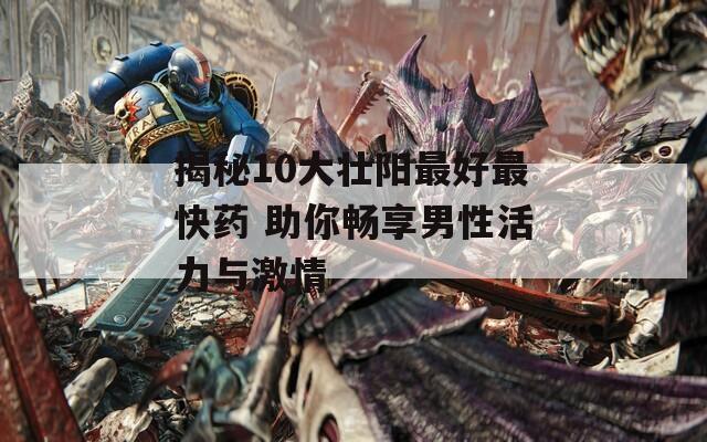 揭秘10大壮阳最好最快药 助你畅享男性活力与激情
