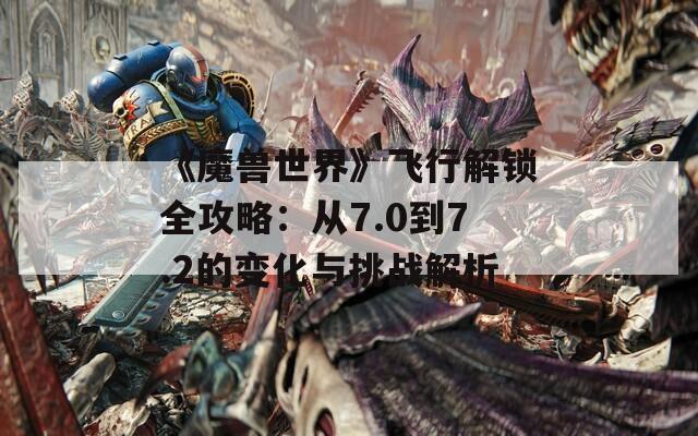 《魔兽世界》飞行解锁全攻略：从7.0到7.2的变化与挑战解析