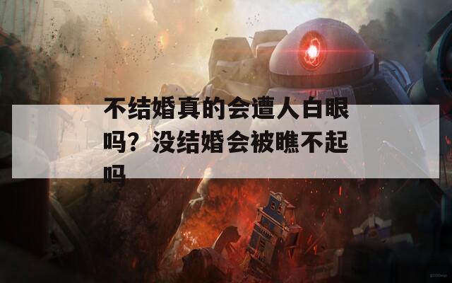 不结婚真的会遭人白眼吗？没结婚会被瞧不起吗