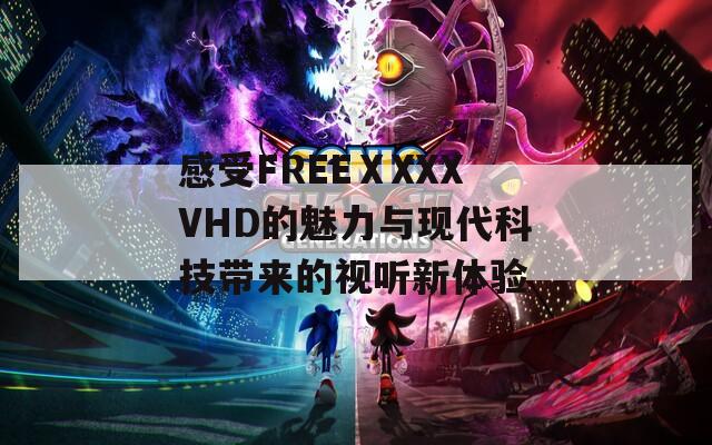 感受FREEⅩXXXVHD的魅力与现代科技带来的视听新体验