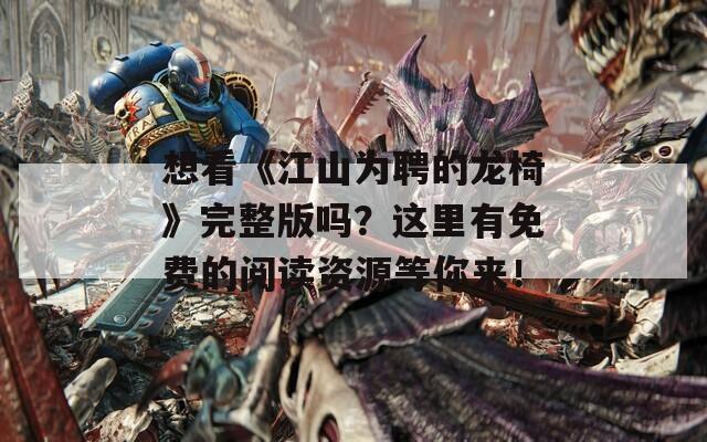 想看《江山为聘的龙椅》完整版吗？这里有免费的阅读资源等你来！