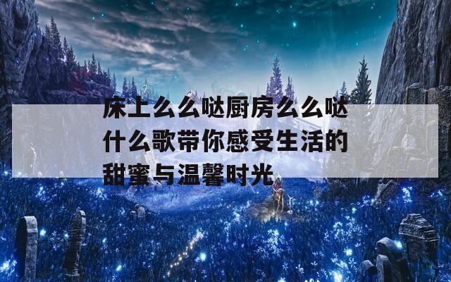 床上么么哒厨房么么哒什么歌带你感受生活的甜蜜与温馨时光