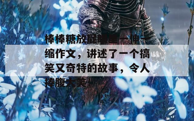 棒棒糖放屁眼里一伸一缩作文，讲述了一个搞笑又奇特的故事，令人捧腹大笑！
