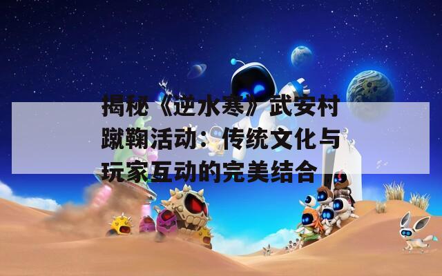 揭秘《逆水寒》武安村蹴鞠活动：传统文化与玩家互动的完美结合