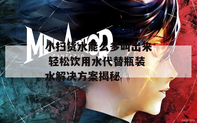 小扫货水能么多叫出来 轻松饮用水代替瓶装水解决方案揭秘