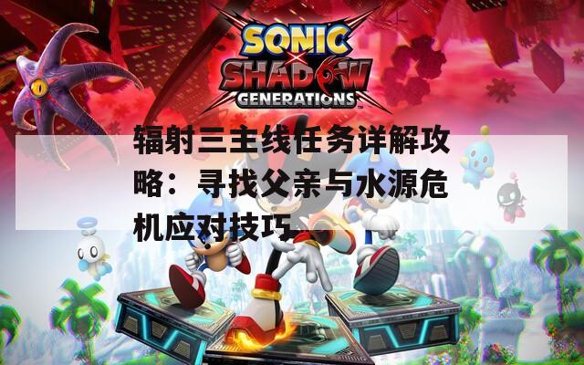 辐射三主线任务详解攻略：寻找父亲与水源危机应对技巧