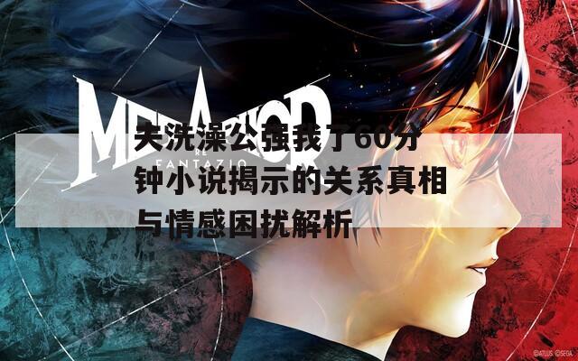夫洗澡公强我了60分钟小说揭示的关系真相与情感困扰解析