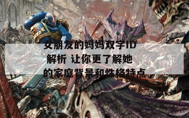 女朋友的妈妈双字ID 解析 让你更了解她的家庭背景和性格特点