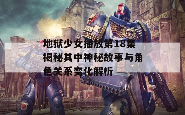 地狱少女播放第18集揭秘其中神秘故事与角色关系变化解析