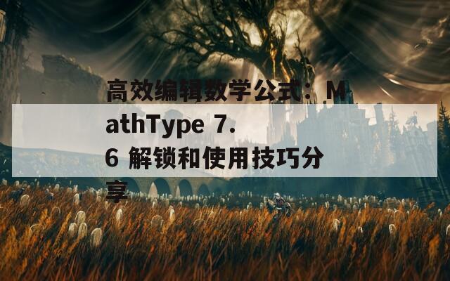 高效编辑数学公式：MathType 7.6 解锁和使用技巧分享