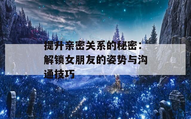 提升亲密关系的秘密：解锁女朋友的姿势与沟通技巧