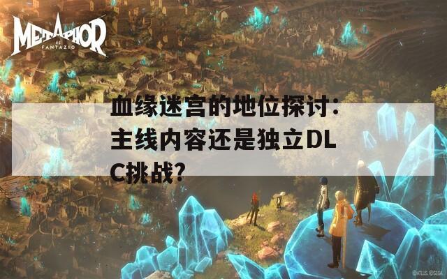 血缘迷宫的地位探讨：主线内容还是独立DLC挑战?