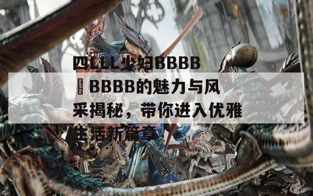 四LLL少妇BBBB槡BBBB的魅力与风采揭秘，带你进入优雅生活新篇章