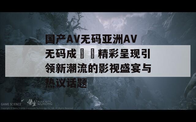 国产AV无码亚洲AV无码成玥玥精彩呈现引领新潮流的影视盛宴与热议话题