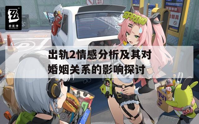出轨2情感分析及其对婚姻关系的影响探讨