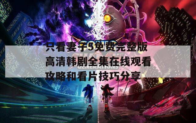 只看妻子5免费完整版高清韩剧全集在线观看攻略和看片技巧分享