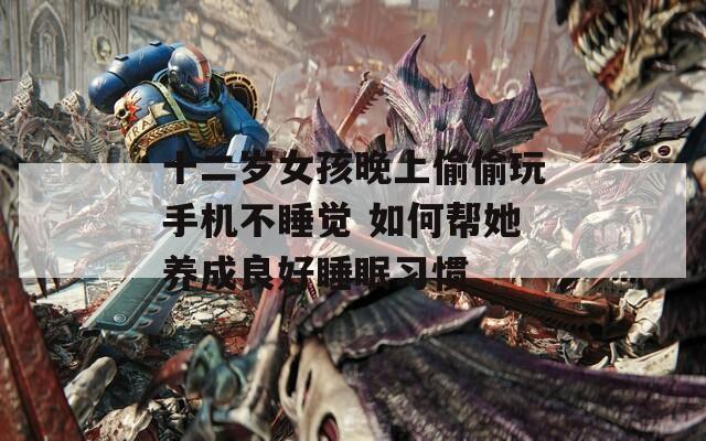 十二岁女孩晚上偷偷玩手机不睡觉 如何帮她养成良好睡眠习惯