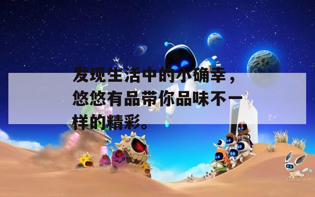 发现生活中的小确幸，悠悠有品带你品味不一样的精彩。