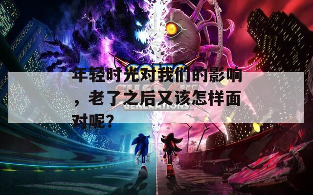 年轻时光对我们的影响，老了之后又该怎样面对呢？
