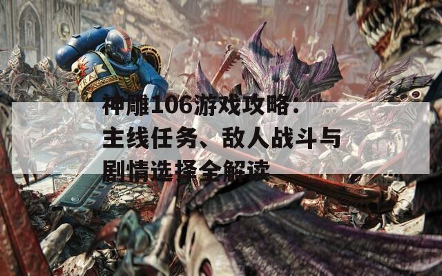 神雕106游戏攻略：主线任务、敌人战斗与剧情选择全解读
