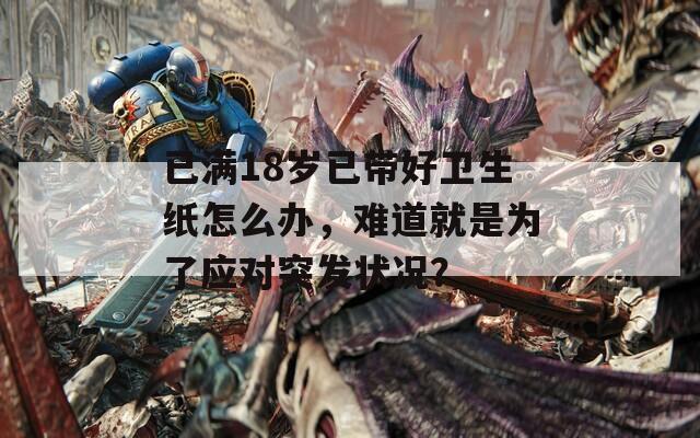 已满18岁已带好卫生纸怎么办，难道就是为了应对突发状况？