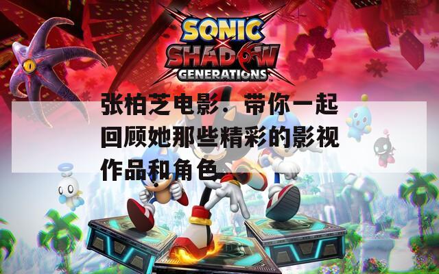 张柏芝电影：带你一起回顾她那些精彩的影视作品和角色