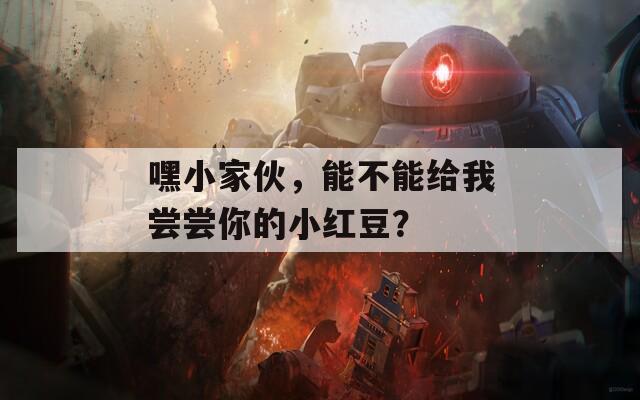 嘿小家伙，能不能给我尝尝你的小红豆？
