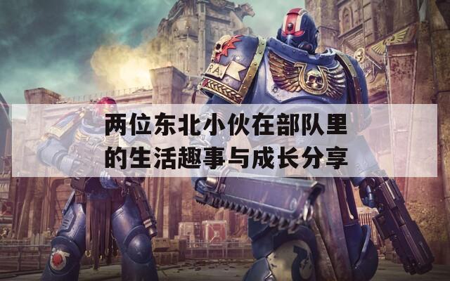 两位东北小伙在部队里的生活趣事与成长分享