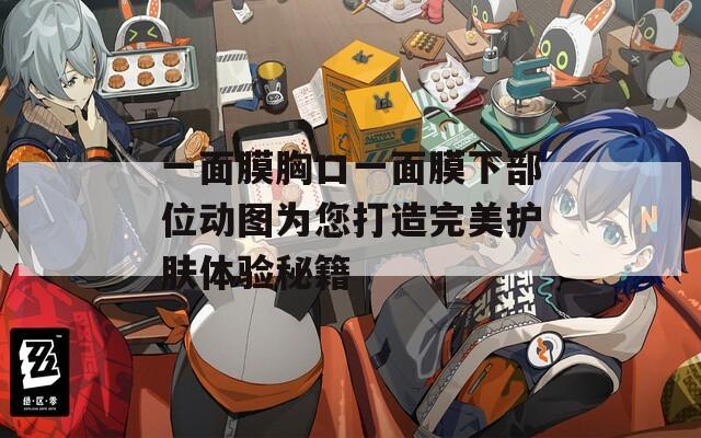 一面膜胸口一面膜下部位动图为您打造完美护肤体验秘籍