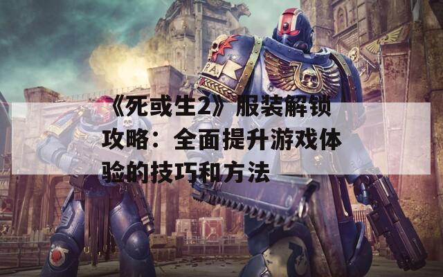 《死或生2》服装解锁攻略：全面提升游戏体验的技巧和方法