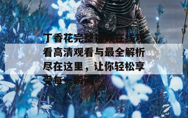 丁香花完整视频在线观看高清观看与最全解析尽在这里，让你轻松享受每一瞬间