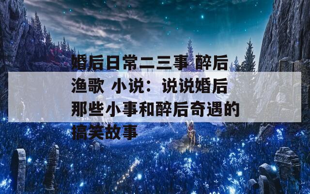 婚后日常二三事 醉后渔歌 小说：说说婚后那些小事和醉后奇遇的搞笑故事