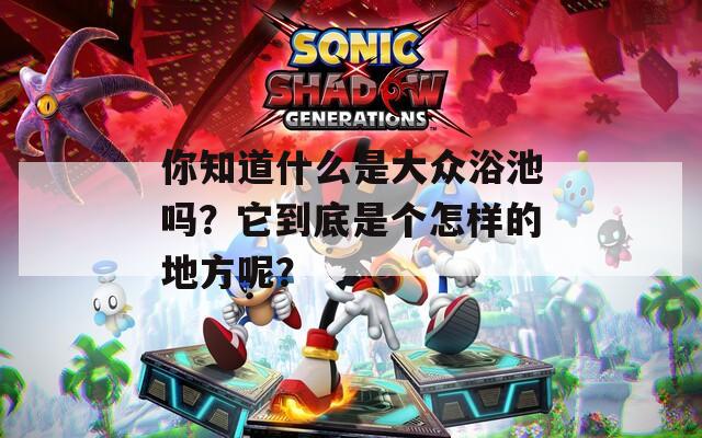 你知道什么是大众浴池吗？它到底是个怎样的地方呢？