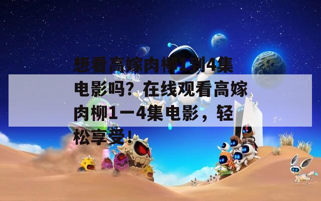 想看高嫁肉柳1到4集电影吗？在线观看高嫁肉柳1一4集电影，轻松享受！