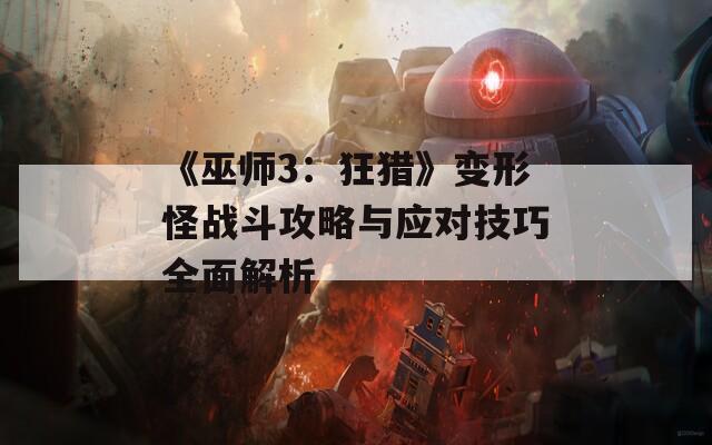 《巫师3：狂猎》变形怪战斗攻略与应对技巧全面解析