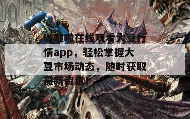 啦啦啦在线观看大豆行情app，轻松掌握大豆市场动态，随时获取最新资讯！
