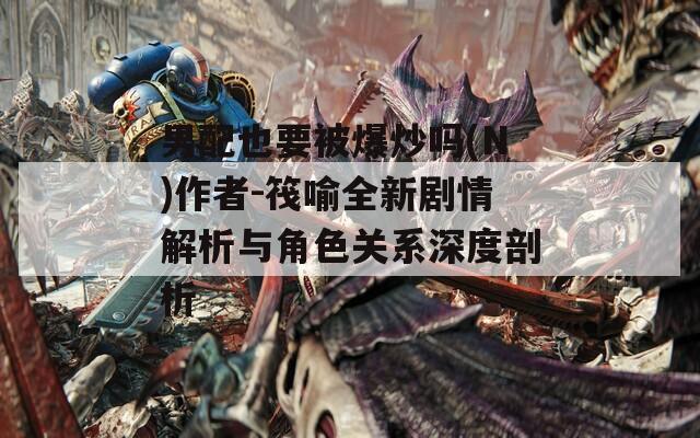 男配也要被爆炒吗(N)作者-筏喻全新剧情解析与角色关系深度剖析