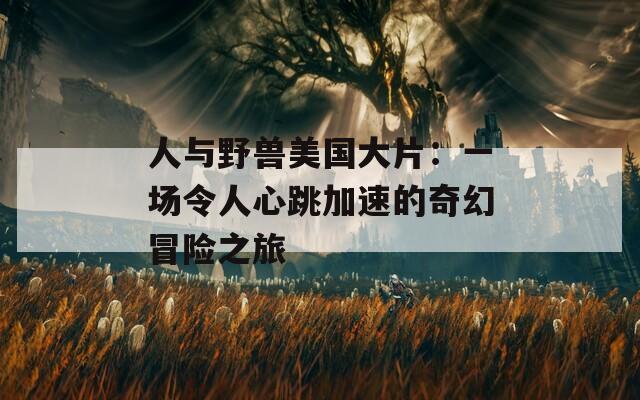 人与野兽美国大片：一场令人心跳加速的奇幻冒险之旅
